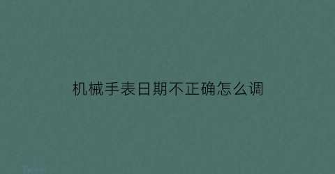 “机械手表日期不正确怎么调(机械表日期不对怎么调整)