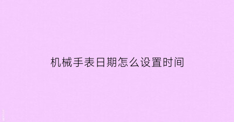 “机械手表日期怎么设置时间(机械手表日期怎么设置时间和日期)