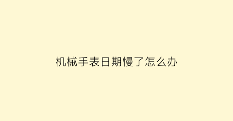 机械手表日期慢了怎么办(机械表日期走快了怎么回事)