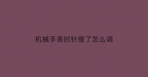 “机械手表时针慢了怎么调(机械表的时针对不准刻度怎么调)