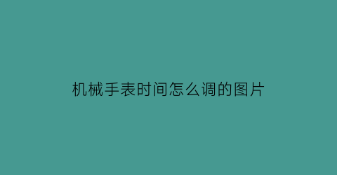 机械手表时间怎么调的图片(机械表时间咋调)