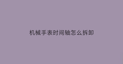 “机械手表时间轴怎么拆卸(机械表调时间的轴怎么拔出来)