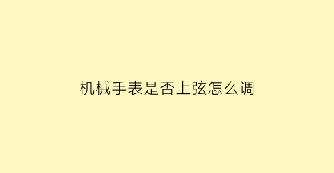 “机械手表是否上弦怎么调(机械表如何上弦往上)