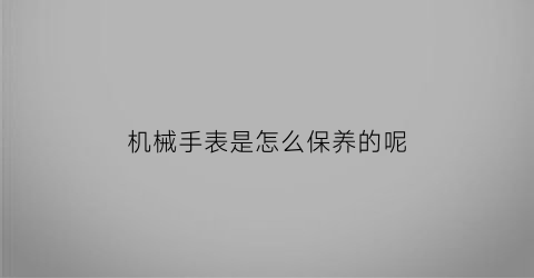 机械手表是怎么保养的呢