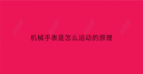 机械手表是怎么运动的原理(机械手表是怎么运动的原理图解)