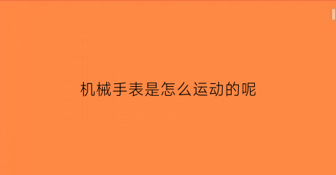 机械手表是怎么运动的呢(机械手表是怎么运动的呢视频)