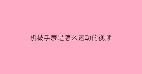 机械手表是怎么运动的视频(机械表如何运作的)