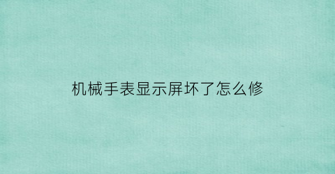 “机械手表显示屏坏了怎么修(机械表界面)