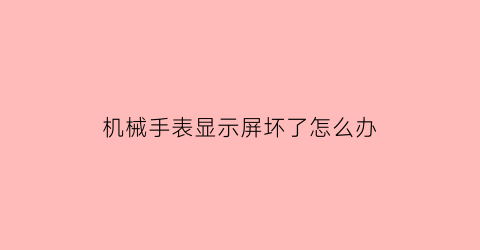 “机械手表显示屏坏了怎么办(机械表界面)