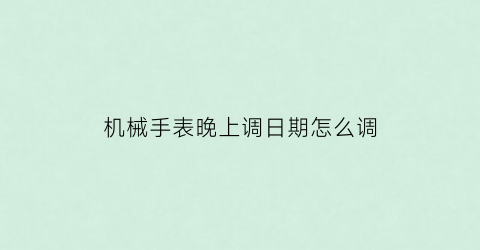 “机械手表晚上调日期怎么调(机械表怎么让日期晚上12点更新日期)