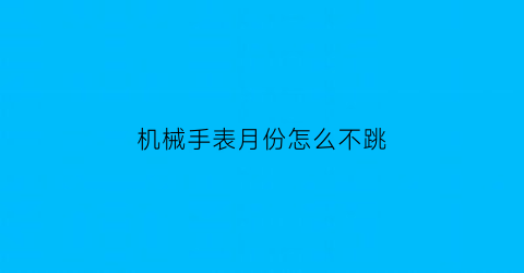 机械手表月份怎么不跳(机械表日期怎么不跳转)