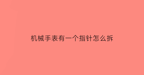 机械手表有一个指针怎么拆(机械表针怎么拆视频)