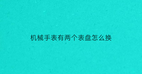 机械手表有两个表盘怎么换(两块机械表如何换着戴)