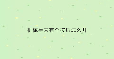 机械手表有个按钮怎么开(机械表按钮按回去后可以转动吗)