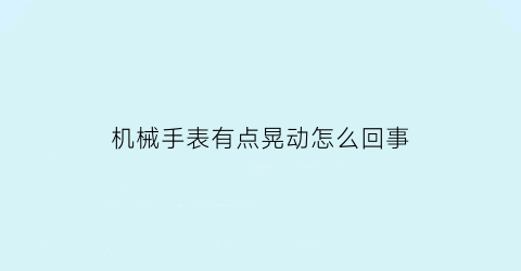 机械手表有点晃动怎么回事(机械表晃起来为什么有声音)