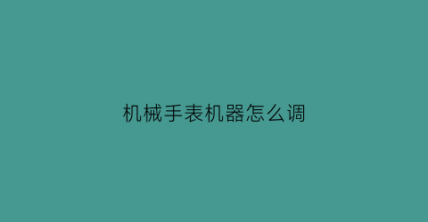 “机械手表机器怎么调(机械表调表怎么调)