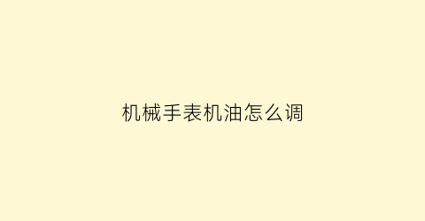 “机械手表机油怎么调(机械表怎么加油润滑)