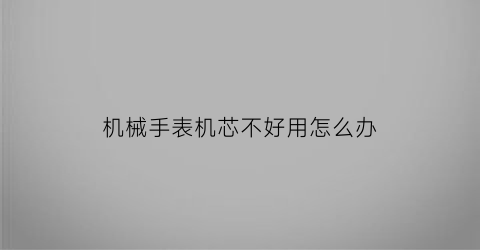 机械手表机芯不好用怎么办(机械表机芯坏了怎么办)