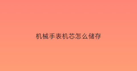 机械手表机芯怎么储存(机械表机芯如何保养)