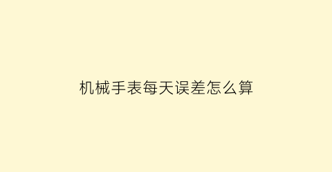 机械手表每天误差怎么算(机械手表每天误差怎么算时间)