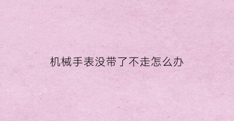 “机械手表没带了不走怎么办(机械款手表没带是不是就不会走)