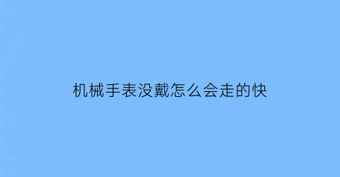 机械手表没戴怎么会走的快(机械表没带不走是什么原因)