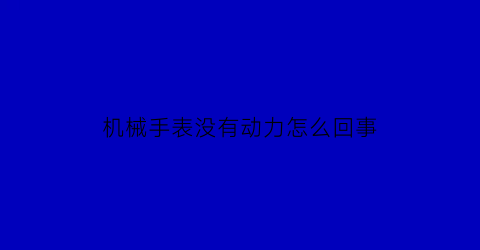 “机械手表没有动力怎么回事(机械表没有动力了怎么办)