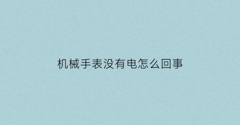 “机械手表没有电怎么回事(机械表没有电了怎么办)