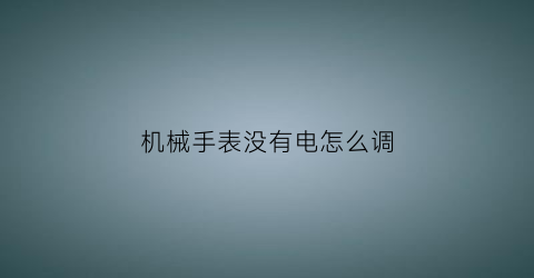 “机械手表没有电怎么调(机械表不用电)