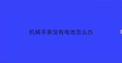 机械手表没有电池怎么办(机械表没电池)