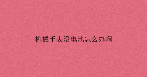 “机械手表没电池怎么办啊(机械手表没电池怎么办啊图解)