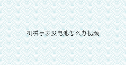 “机械手表没电池怎么办视频(机械表没有电池怎么运行的)