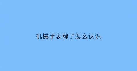 “机械手表牌子怎么认识(机械手表牌子怎么认识图片)