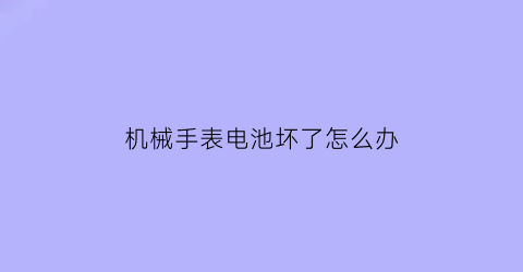 “机械手表电池坏了怎么办(机械表带电池不)