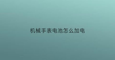 “机械手表电池怎么加电(机械手表电池怎么加电子)