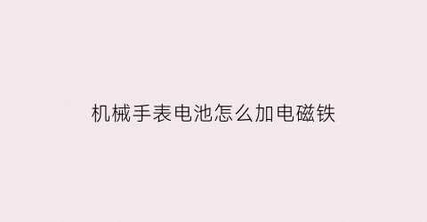 “机械手表电池怎么加电磁铁(机械手表电池怎么加电磁铁的)