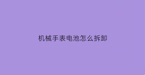 “机械手表电池怎么拆卸(机械表换电子怎么换)