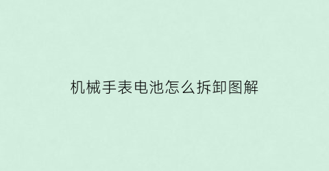 “机械手表电池怎么拆卸图解(机械表怎么换电子表芯)