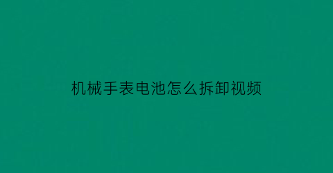 机械手表电池怎么拆卸视频(机械表带电池)