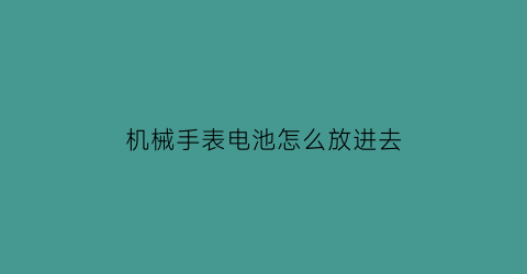 “机械手表电池怎么放进去(机械手表电池怎么放进去的)