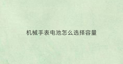 机械手表电池怎么选择容量(手表电池和机械有什么区别)