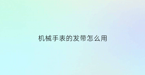 “机械手表的发带怎么用(机械表带怎么佩戴)