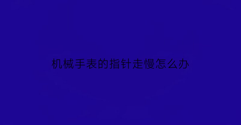 机械手表的指针走慢怎么办(机械表指针来回晃动怎么修)