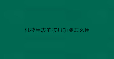 “机械手表的按钮功能怎么用(机械手表的按钮功能怎么用的)