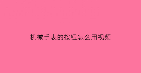 “机械手表的按钮怎么用视频(机械表按钮怎么按回去)