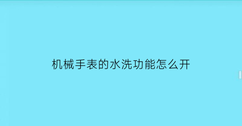 “机械手表的水洗功能怎么开(机械表洗手时水会进到表里吗)