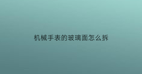 “机械手表的玻璃面怎么拆(验收新房如果质量有问题怎么办)