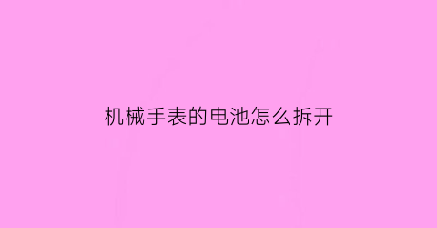 机械手表的电池怎么拆开(机械表换电子怎么换)