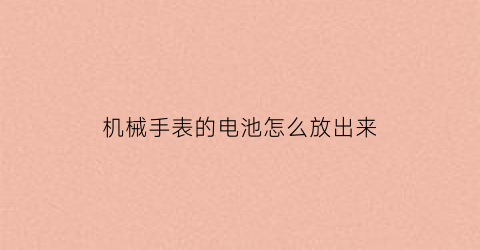 机械手表的电池怎么放出来(机械手表的电池怎么放出来图解)