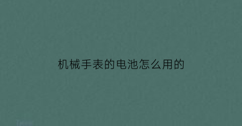 机械手表的电池怎么用的(机械表带电池)